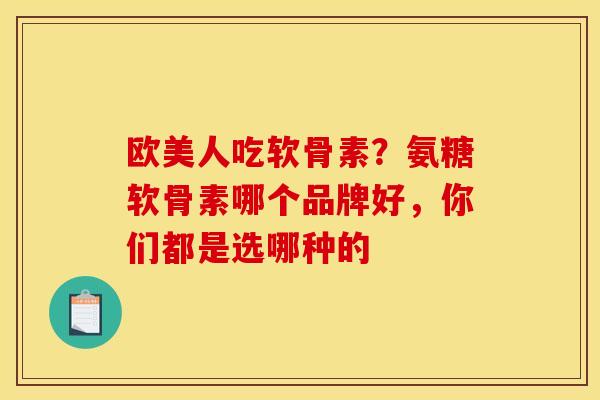 欧美人吃软骨素？氨糖软骨素哪个品牌好，你们都是选哪种的
