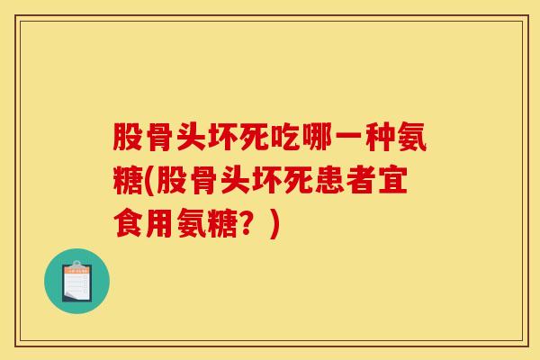 股骨头坏死吃哪一种氨糖(股骨头坏死患者宜食用氨糖？)