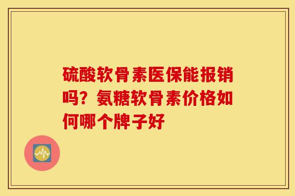 硫酸软骨素医保能报销吗？氨糖软骨素价格如何哪个牌子好