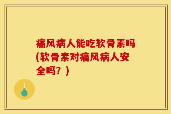 痛风病人能吃软骨素吗(软骨素对痛风病人安全吗？)
