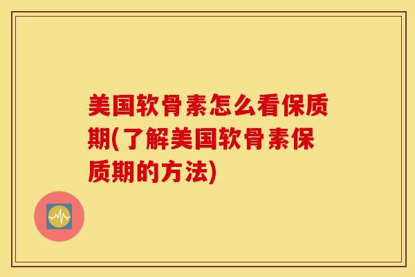 美国软骨素怎么看保质期(了解美国软骨素保质期的方法)