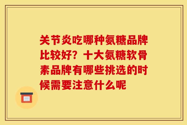 关节炎吃哪种氨糖品牌比较好？十大氨糖软骨素品牌有哪些挑选的时候需要注意什么呢