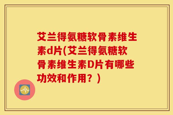 艾兰得氨糖软骨素维生素d片(艾兰得氨糖软骨素维生素D片有哪些功效和作用？)