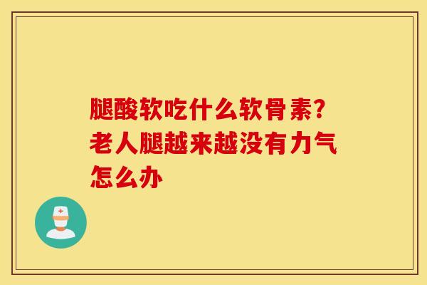 腿酸软吃什么软骨素？老人腿越来越没有力气怎么办