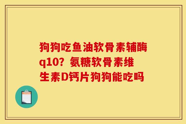 狗狗吃鱼油软骨素辅酶q10？氨糖软骨素维生素D钙片狗狗能吃吗
