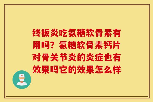 终板炎吃氨糖软骨素有用吗？氨糖软骨素钙片对骨关节炎的炎症也有效果吗它的效果怎么样