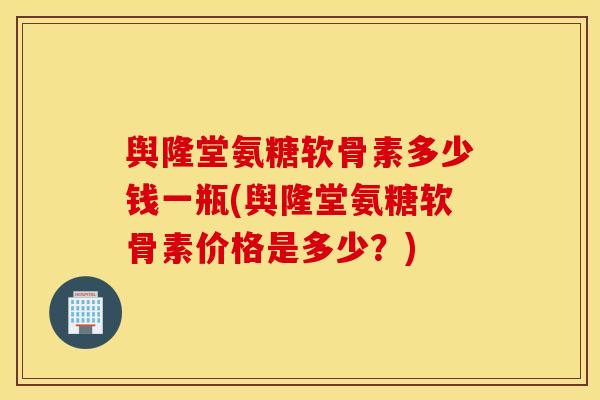 舆隆堂氨糖软骨素多少钱一瓶(舆隆堂氨糖软骨素价格是多少？)