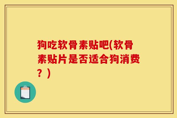 狗吃软骨素贴吧(软骨素贴片是否适合狗消费？)