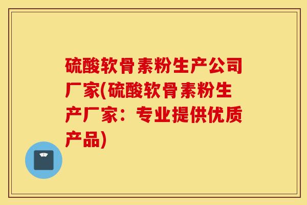 硫酸软骨素粉生产公司厂家(硫酸软骨素粉生产厂家：专业提供优质产品)