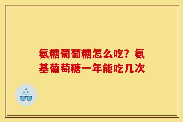 氨糖葡萄糖怎么吃？氨基葡萄糖一年能吃几次