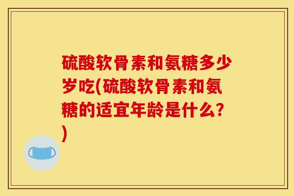 硫酸软骨素和氨糖多少岁吃(硫酸软骨素和氨糖的适宜年龄是什么？)