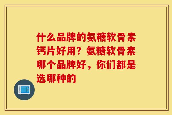 什么品牌的氨糖软骨素钙片好用？氨糖软骨素哪个品牌好，你们都是选哪种的