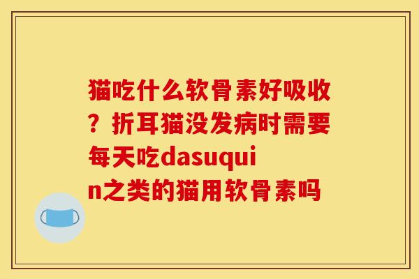 猫吃什么软骨素好吸收？折耳猫没发病时需要每天吃dasuquin之类的猫用软骨素吗