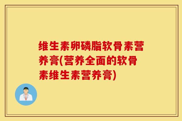 维生素卵磷脂软骨素营养膏(营养全面的软骨素维生素营养膏)