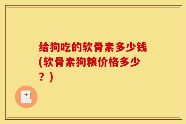 给狗吃的软骨素多少钱(软骨素狗粮价格多少？)