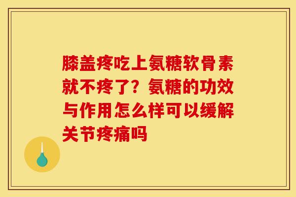 膝盖疼吃上氨糖软骨素就不疼了？氨糖的功效与作用怎么样可以缓解关节疼痛吗