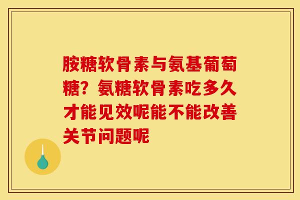 胺糖软骨素与氨基葡萄糖？氨糖软骨素吃多久才能见效呢能不能改善关节问题呢