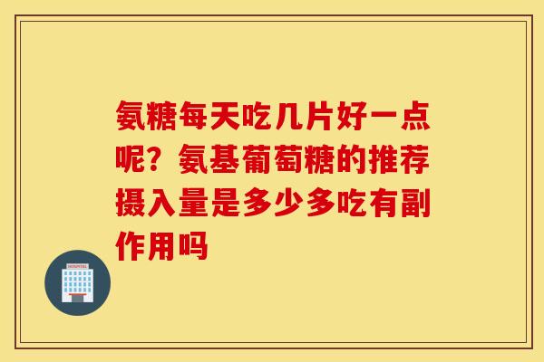 氨糖每天吃几片好一点呢？氨基葡萄糖的推荐摄入量是多少多吃有副作用吗
