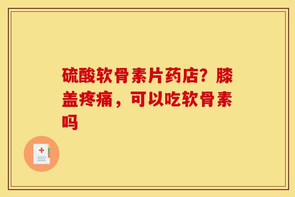 硫酸软骨素片药店？膝盖疼痛，可以吃软骨素吗