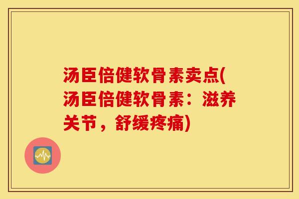 汤臣倍健软骨素卖点(汤臣倍健软骨素：滋养关节，舒缓疼痛)
