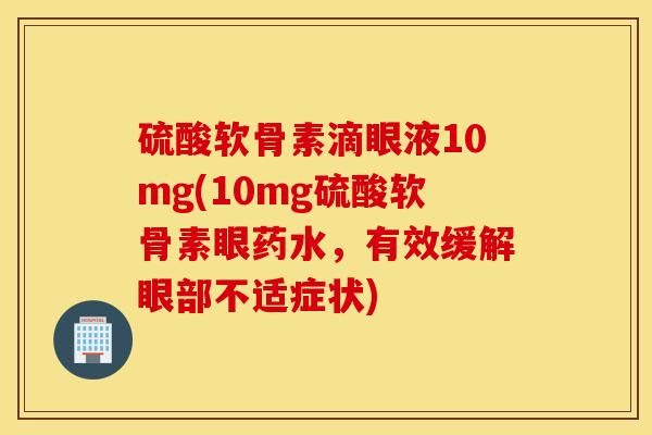 硫酸软骨素滴眼液10mg(10mg硫酸软骨素眼药水，有效缓解眼部不适症状)