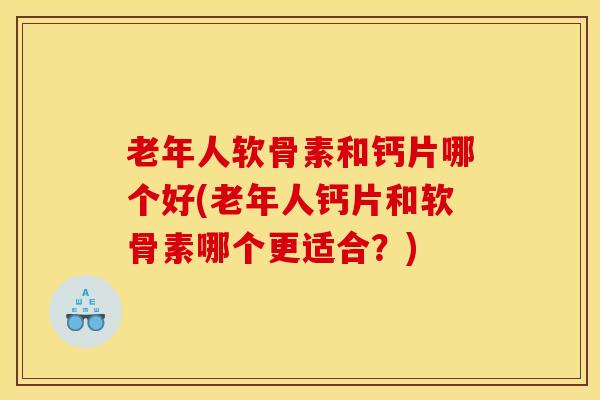 老年人软骨素和钙片哪个好(老年人钙片和软骨素哪个更适合?) 老年人软骨素和钙片哪个好(老年人钙片和软骨素哪个更适合?)