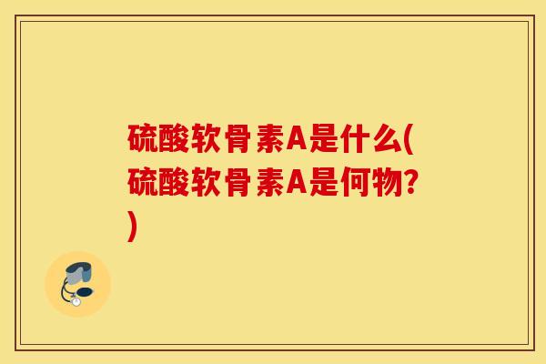 硫酸软骨素A是什么(硫酸软骨素A是何物？)