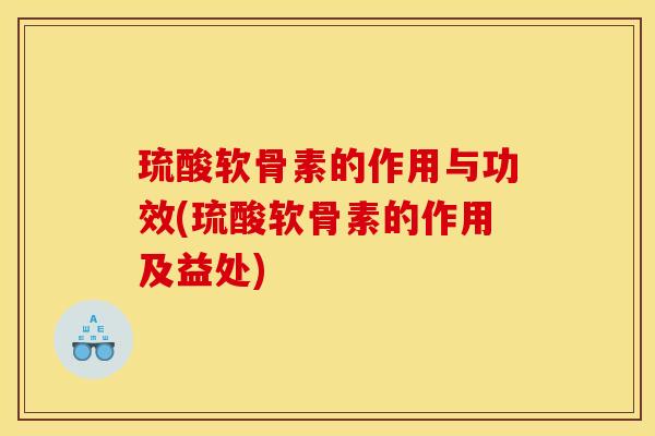 琉酸软骨素的作用与功效(琉酸软骨素的作用及益处)