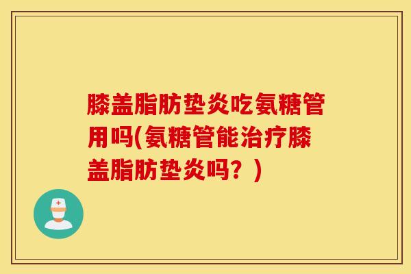 膝盖脂肪垫炎吃氨糖管用吗(氨糖管能治疗膝盖脂肪垫炎吗？)