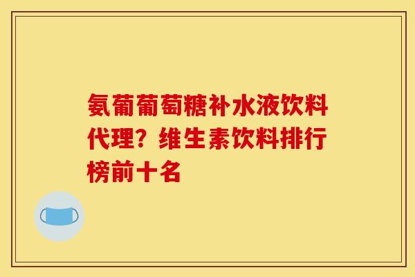 氨葡葡萄糖补水液饮料代理？维生素饮料排行榜前十名