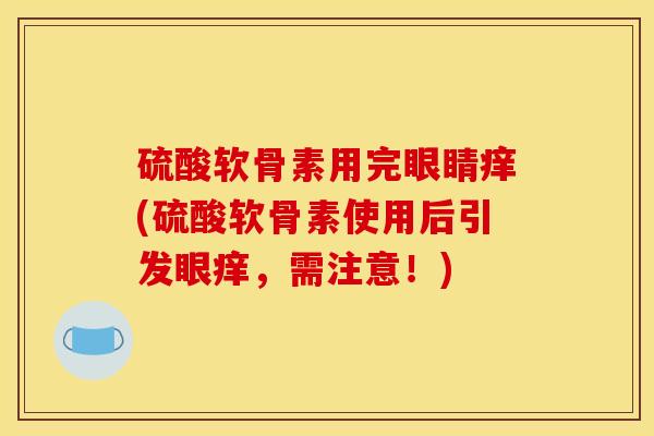 硫酸软骨素用完眼睛痒(硫酸软骨素使用后引发眼痒，需注意！)