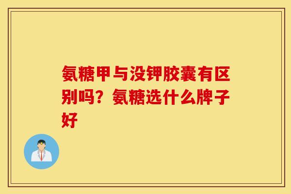 氨糖甲与没钾胶囊有区别吗？氨糖选什么牌子好