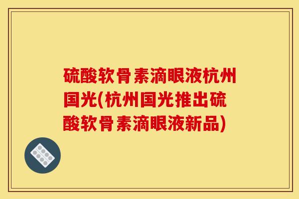 硫酸软骨素滴眼液杭州国光(杭州国光推出硫酸软骨素滴眼液新品)