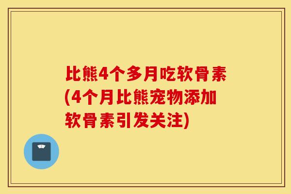 比熊4个多月吃软骨素(4个月比熊宠物添加软骨素引发关注)