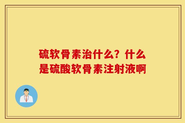 硫软骨素治什么？什么是硫酸软骨素注射液啊