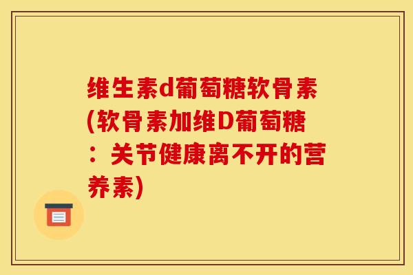维生素d葡萄糖软骨素(软骨素加维D葡萄糖：关节健康离不开的营养素)
