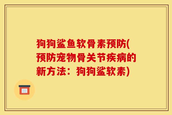 狗狗鲨鱼软骨素预防(预防宠物骨关节疾病的新方法：狗狗鲨软素)