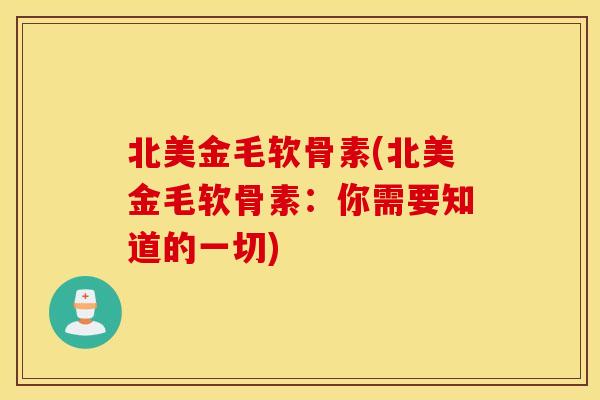 北美金毛软骨素(北美金毛软骨素：你需要知道的一切)
