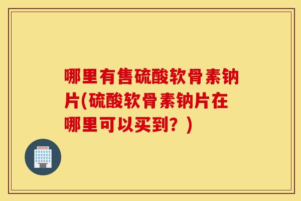 哪里有售硫酸软骨素钠片(硫酸软骨素钠片在哪里可以买到？)