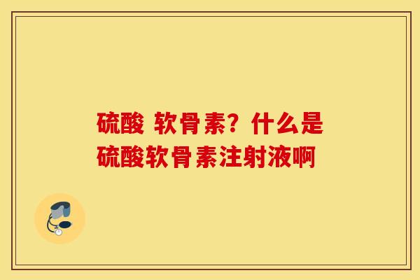 硫酸 软骨素？什么是硫酸软骨素注射液啊