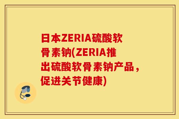 日本ZERIA硫酸软骨素钠(ZERIA推出硫酸软骨素钠产品，促进关节健康)