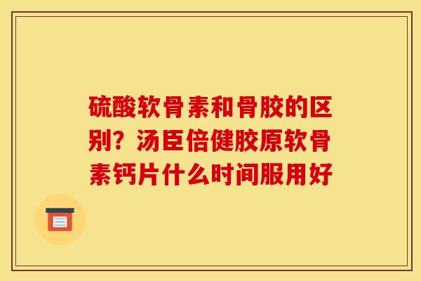 硫酸软骨素和骨胶的区别?汤臣倍健胶原软骨素钙片什么时间服用好 硫酸软骨素和骨胶的区别?汤臣倍健胶原软骨素钙片什么时间服用好