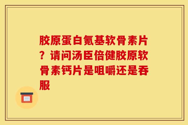 胶原蛋白氪基软骨素片？请问汤臣倍健胶原软骨素钙片是咀嚼还是吞服