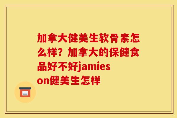 加拿大健美生软骨素怎么样？加拿大的保健食品好不好jamieson健美生怎样