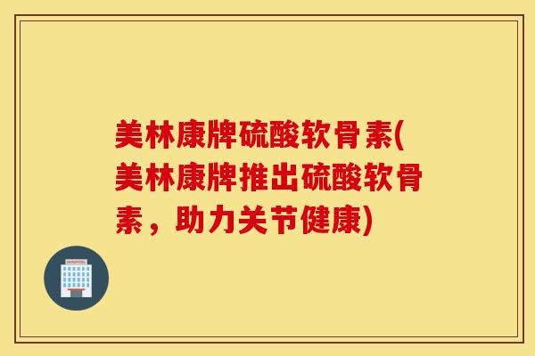 美林康牌硫酸软骨素(美林康牌推出硫酸软骨素，助力关节健康)