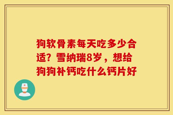 狗软骨素每天吃多少合适?雪纳瑞8岁,想给狗狗补钙吃什么钙片好 狗软骨素每天吃多少合适?雪纳瑞8岁,想给狗狗补钙吃什么钙片好