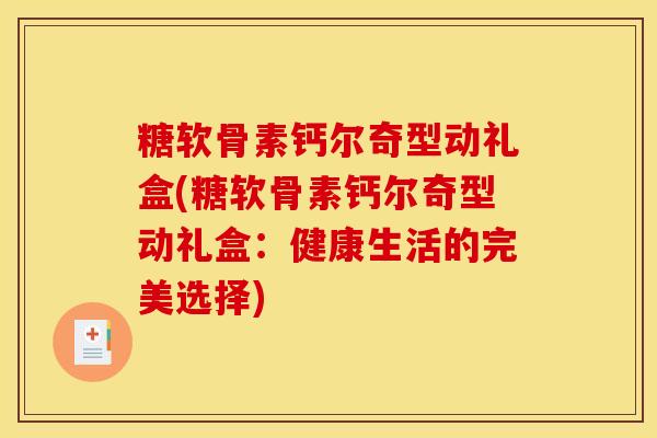 糖软骨素钙尔奇型动礼盒(糖软骨素钙尔奇型动礼盒：健康生活的完美选择)