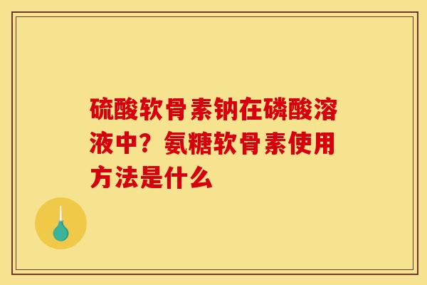 硫酸软骨素钠在磷酸溶液中?氨糖软骨素使用方法是什么 硫酸软骨素钠在磷酸溶液中?氨糖软骨素使用方法是什么