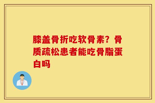膝盖骨折吃软骨素？骨质疏松患者能吃骨脂蛋白吗