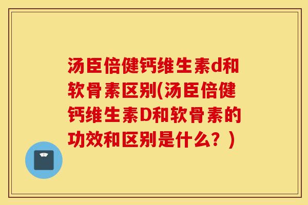 汤臣倍健钙维生素d和软骨素区别(汤臣倍健钙维生素D和软骨素的功效和区别是什么?) 汤臣倍健钙维生素d和软骨素区别(汤臣倍健钙维生素D和软骨素的功效和区别是什么?)